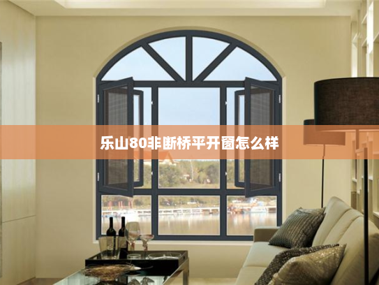 乐山80非断桥平开窗怎么样
