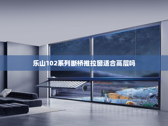 乐山102系列断桥推拉窗适合高层吗