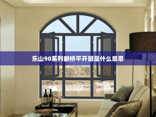 乐山90系列断桥平开窗是什么意思