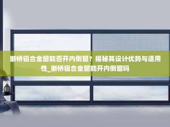 断桥铝合金窗能否开内倒窗？揭秘其设计优势与适用性_断桥铝合金窗能开内倒窗吗