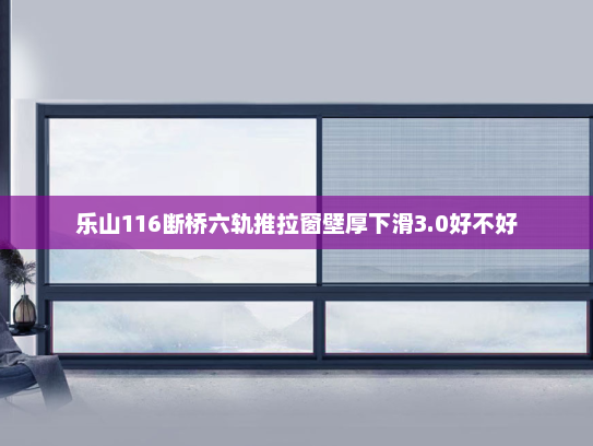 乐山116断桥六轨推拉窗壁厚下滑3.0好不好