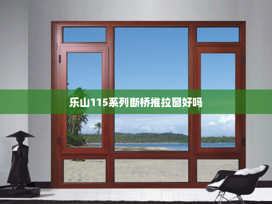 乐山115系列断桥推拉窗好吗