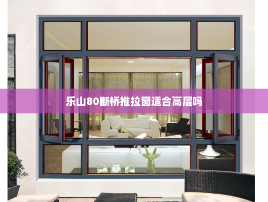 乐山80断桥推拉窗适合高层吗