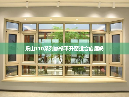 乐山110系列断桥平开窗适合底层吗