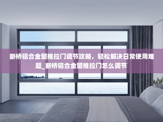 断桥铝合金窗推拉门调节攻略，轻松解决日常使用难题_断桥铝合金窗推拉门怎么调节
