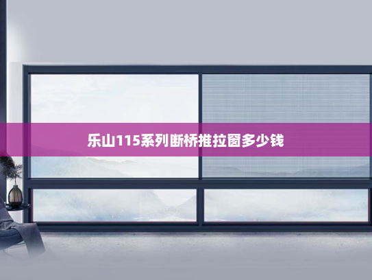 乐山115系列断桥推拉窗多少钱