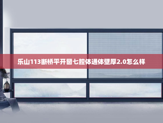 乐山113断桥平开窗七腔体通体壁厚2.0怎么样