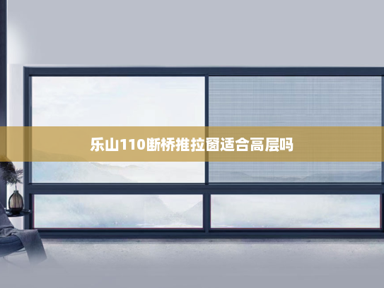 乐山110断桥推拉窗适合高层吗
