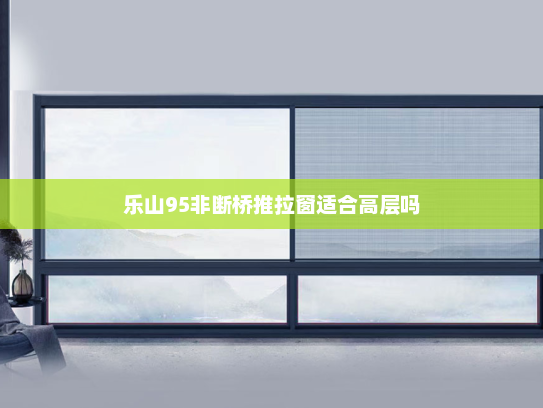 乐山95非断桥推拉窗适合高层吗