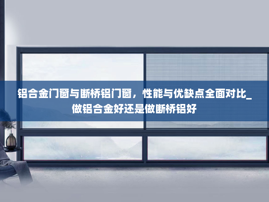 铝合金门窗与断桥铝门窗，性能与优缺点全面对比_做铝合金好还是做断桥铝好