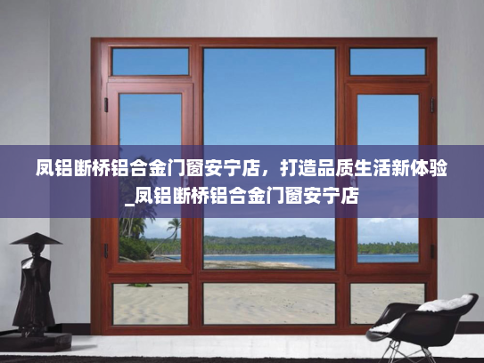 凤铝断桥铝合金门窗安宁店，打造品质生活新体验_凤铝断桥铝合金门窗安宁店