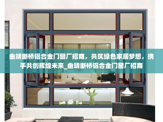 曲靖断桥铝合金门窗厂招商，共筑绿色家居梦想，携手共创辉煌未来_曲靖断桥铝合金门窗厂招商