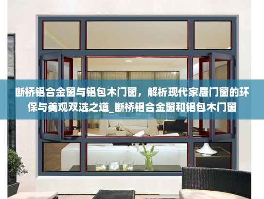 断桥铝合金窗与铝包木门窗，解析现代家居门窗的环保与美观双选之道_断桥铝合金窗和铝包木门窗