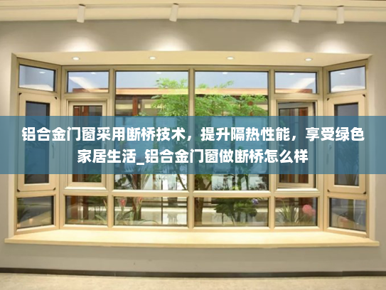 铝合金门窗采用断桥技术，提升隔热性能，享受绿色家居生活_铝合金门窗做断桥怎么样