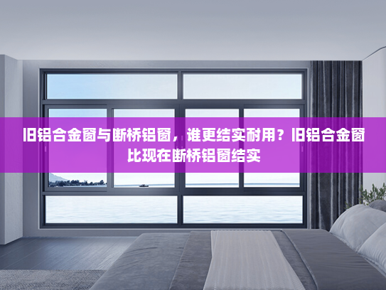 旧铝合金窗与断桥铝窗，谁更结实耐用？旧铝合金窗比现在断桥铝窗结实