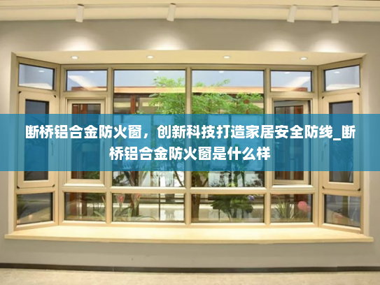 断桥铝合金防火窗，创新科技打造家居安全防线_断桥铝合金防火窗是什么样