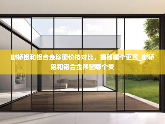 断桥铝和铝合金移窗价格对比，揭秘哪个更贵_断桥铝和铝合金移窗哪个贵