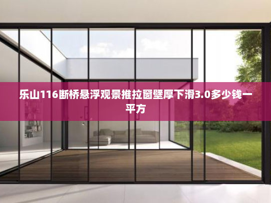 乐山116断桥悬浮观景推拉窗壁厚下滑3.0多少钱一平方