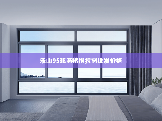 乐山95非断桥推拉窗批发价格