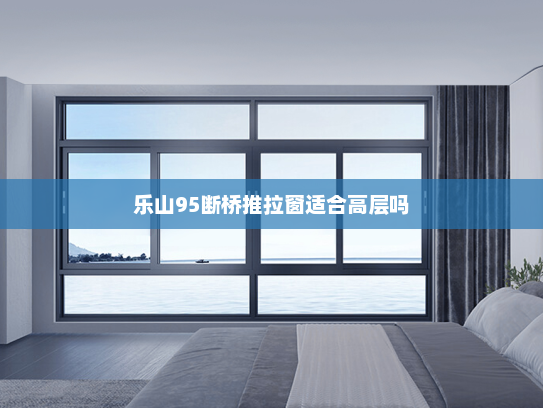 乐山95断桥推拉窗适合高层吗