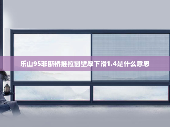 乐山95非断桥推拉窗壁厚下滑1.4是什么意思