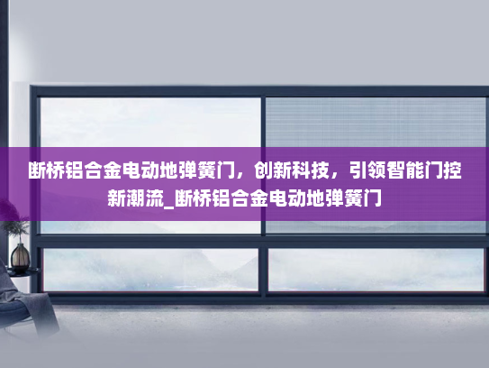 断桥铝合金电动地弹簧门，创新科技，引领智能门控新潮流_断桥铝合金电动地弹簧门