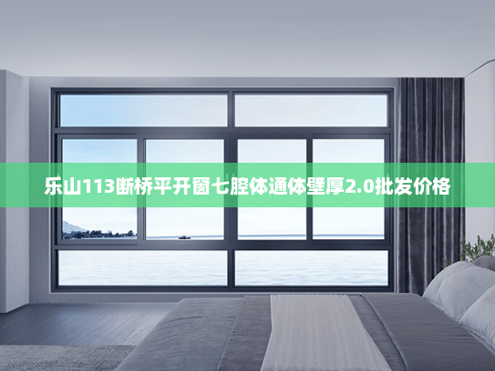 乐山113断桥平开窗七腔体通体壁厚2.0批发价格