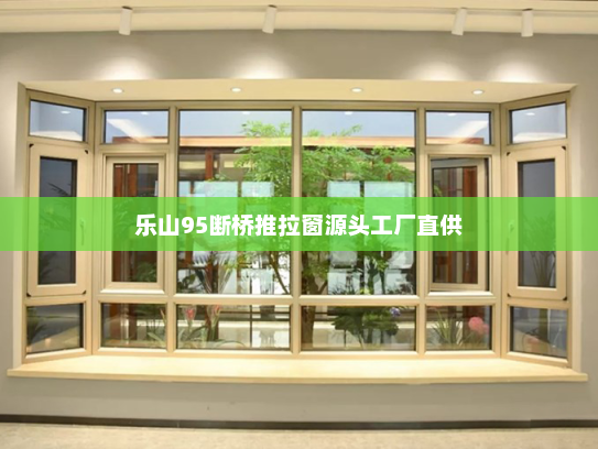 乐山95断桥推拉窗源头工厂直供