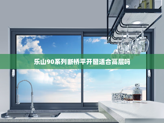 乐山90系列断桥平开窗适合高层吗