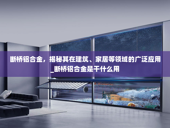 断桥铝合金，揭秘其在建筑、家居等领域的广泛应用_断桥铝合金是干什么用