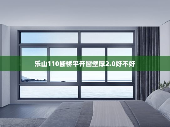 乐山110断桥平开窗壁厚2.0好不好