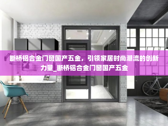 断桥铝合金门窗国产五金，引领家居时尚潮流的创新力量_断桥铝合金门窗国产五金