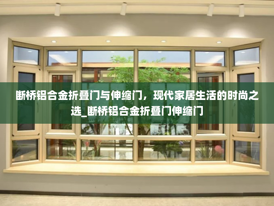 断桥铝合金折叠门与伸缩门，现代家居生活的时尚之选_断桥铝合金折叠门伸缩门