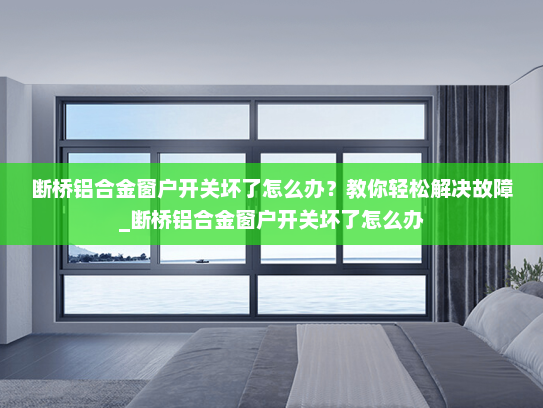 断桥铝合金窗户开关坏了怎么办？教你轻松解决故障_断桥铝合金窗户开关坏了怎么办
