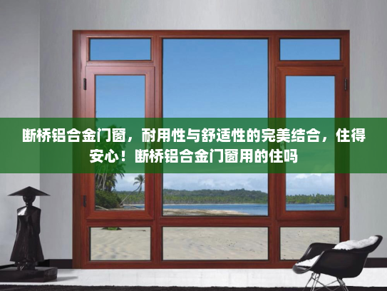 断桥铝合金门窗，耐用性与舒适性的完美结合，住得安心！断桥铝合金门窗用的住吗