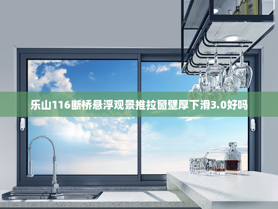 乐山116断桥悬浮观景推拉窗壁厚下滑3.0好吗