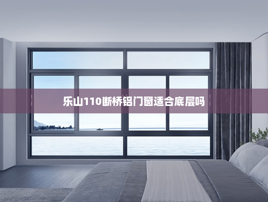 乐山110断桥铝门窗适合底层吗
