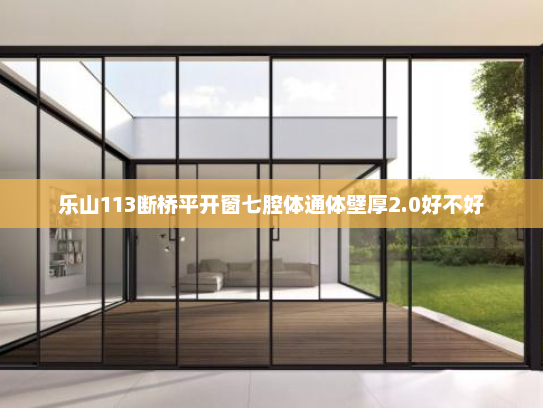 乐山113断桥平开窗七腔体通体壁厚2.0好不好