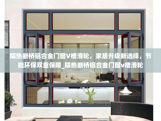 隔热断桥铝合金门窗V槽滑轮，家居升级新选择，节能环保双重保障_隔热断桥铝合金门窗v槽滑轮