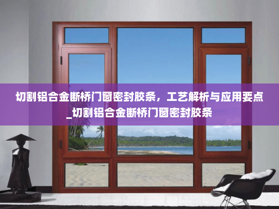 切割铝合金断桥门窗密封胶条，工艺解析与应用要点_切割铝合金断桥门窗密封胶条