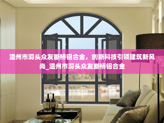 温州市洞头众友断桥铝合金，创新科技引领建筑新风尚_温州市洞头众友断桥铝合金