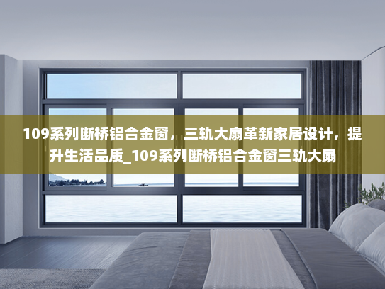 109系列断桥铝合金窗，三轨大扇革新家居设计，提升生活品质_109系列断桥铝合金窗三轨大扇