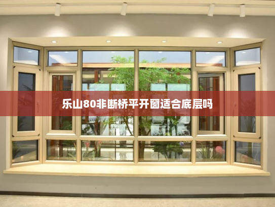乐山80非断桥平开窗适合底层吗