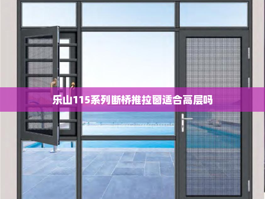 乐山115系列断桥推拉窗适合高层吗