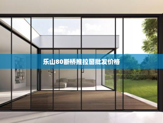 乐山80断桥推拉窗批发价格