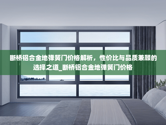 断桥铝合金地弹簧门价格解析，性价比与品质兼顾的选择之道_断桥铝合金地弹簧门价格