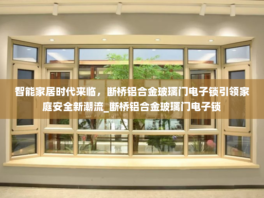 智能家居时代来临，断桥铝合金玻璃门电子锁引领家庭安全新潮流_断桥铝合金玻璃门电子锁
