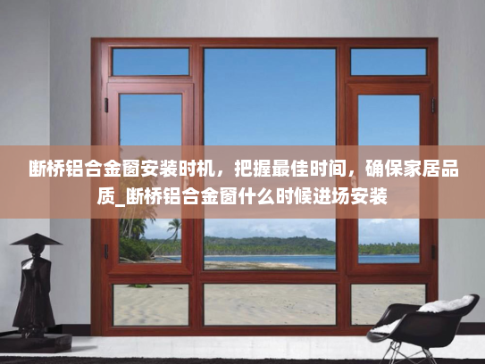 断桥铝合金窗安装时机，把握最佳时间，确保家居品质_断桥铝合金窗什么时候进场安装
