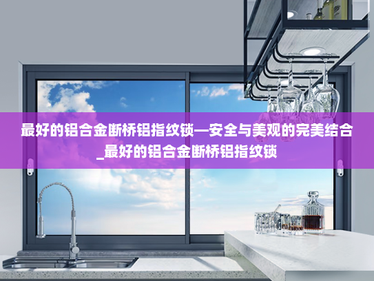 最好的铝合金断桥铝指纹锁—安全与美观的完美结合_最好的铝合金断桥铝指纹锁