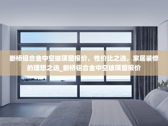 断桥铝合金中空玻璃窗报价，性价比之选，家居装修的理想之选_断桥铝合金中空玻璃窗报价